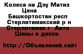 Колеса на Дэу Матиз. › Цена ­ 6 000 - Башкортостан респ., Стерлитамакский р-н, Стерлитамак г. Авто » Шины и диски   